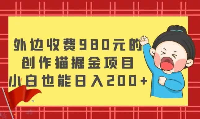 外边收费980元的，创作猫掘金项目，小白也能日入200+-山河网创