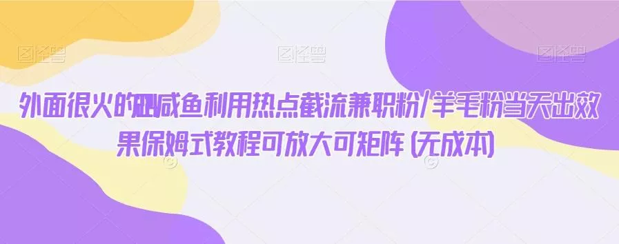外面很火的2024咸鱼利用热点截流兼职粉/羊毛粉当天出效果保姆式教程可放大可矩阵(无成本)-山河网创