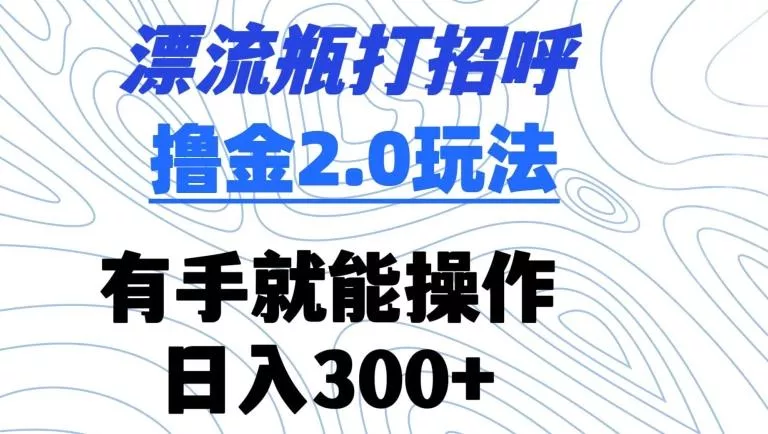 漂流瓶打招呼撸金2.0玩法，有手就能做，日入300+【揭秘】-山河网创