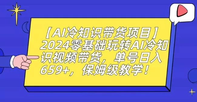 【AI冷知识带货项目】2024零基础玩转AI冷知识视频带货，单号日入659+，保姆级教学【揭秘】-山河网创