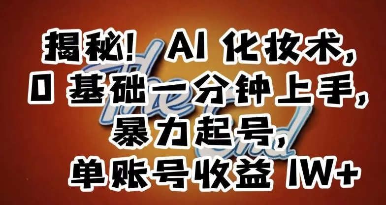 揭秘！AI化妆术，0基础一分钟上手，暴力起号，单账号收益1W+-山河网创