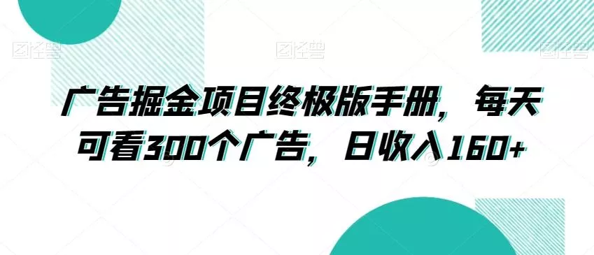 广告掘金项目终极版手册，每天可看300个广告，日收入160+【揭秘】-山河网创