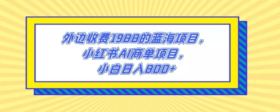 外边收费1988的蓝海项目，小红书AI商单项目，小白日入800+-山河网创