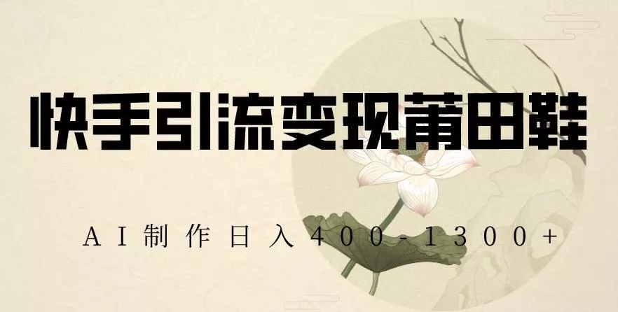 快手引流变现莆田鞋，AI制作日入400+【揭秘】-山河网创
