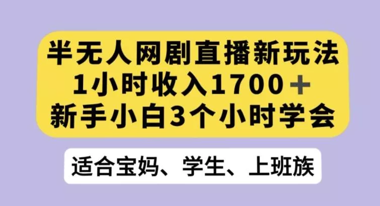 半无人网剧直播新玩法，1小时收入1700+，新手小白3小时学会【揭秘】-山河网创
