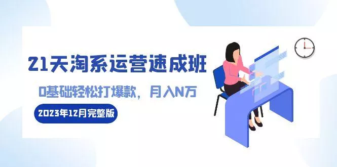21天淘系运营-速成班2023年12月完整版：0基础轻松打爆款，月入N万-110节课-山河网创