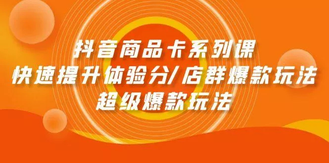 (9988期)抖音商品卡系列课：快速提升体验分/店群爆款玩法/超级爆款玩法-山河网创