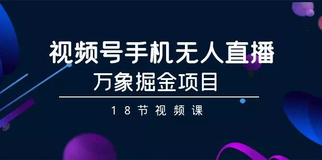 视频号手机无人直播-万象掘金项目(18节视频课)-山河网创