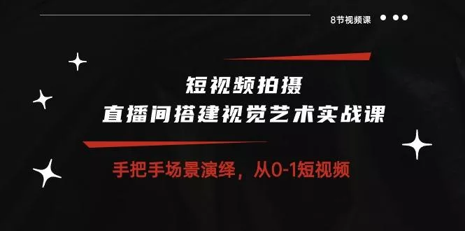 短视频拍摄+直播间搭建视觉艺术实战课：手把手场景演绎 从0-1短视频-8节课-山河网创