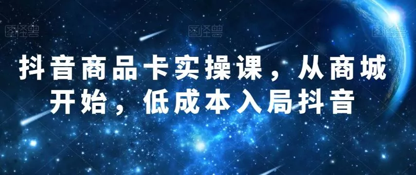 抖音商品卡实操课，从商城开始，低成本入局抖音-山河网创