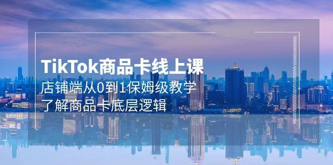 (9843期)Tk商品卡线上课，店铺端从0到1保姆级教学，了解商品卡底层逻辑(20节)-山河网创