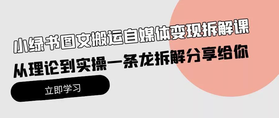 (10055期)小绿书图文搬运自媒体变现拆解课，从理论到实操一条龙拆解分享给你-山河网创