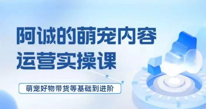 萌宠短视频运营实操课，​萌宠好物带货基础到进阶-山河网创