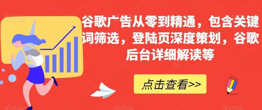 谷歌广告从零到精通，包含关键词筛选，登陆页深度策划，谷歌后台详细解读等-山河网创