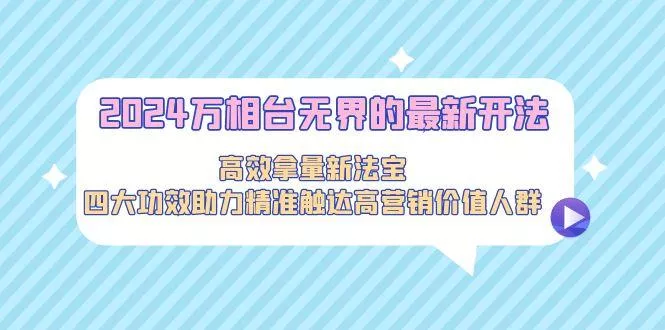 2024万相台无界的最新开法，高效拿量新法宝，四大功效助力精准触达高营…-山河网创