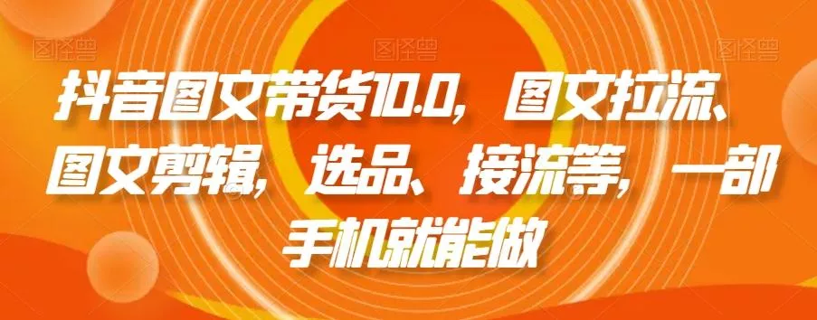 抖音图文带货10.0，图文拉流、图文剪辑，选品、接流等，一部手机就能做-山河网创