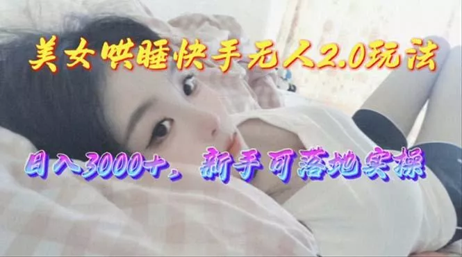 美女哄睡快手无人2.0赛道，日收3000+，新手可落地实操-山河网创