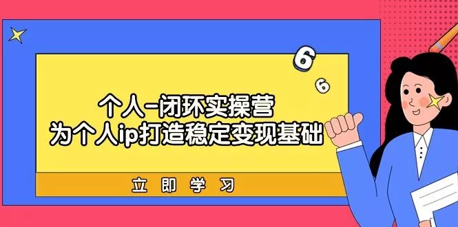(9331期)个人-闭环实操营：为个人ip打造稳定变现基础，从价值定位/爆款打造/产品…-山河网创