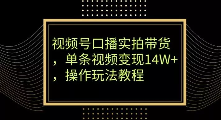 视频号口播实拍带货，单条视频变现14W+，操作玩法教程-山河网创