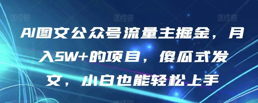 AI图文公众号流量主掘金，月入5W+的项目，傻瓜式发文，小白也能轻松上手【揭秘】-山河网创