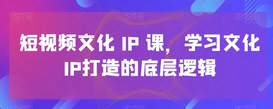 短视频文化IP课，学习文化IP打造的底层逻辑-山河网创