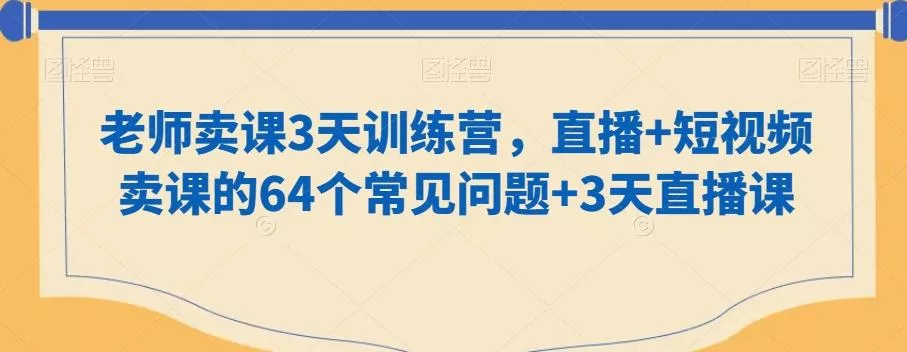 老师卖课3天训练营，直播+短视频卖课的64个常见问题+3天直播课-山河网创
