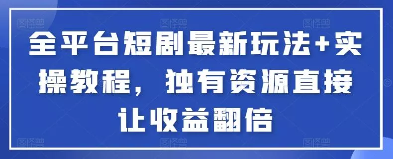 全平台短剧最新玩法+实操教程，独有资源直接让收益翻倍【揭秘】-山河网创