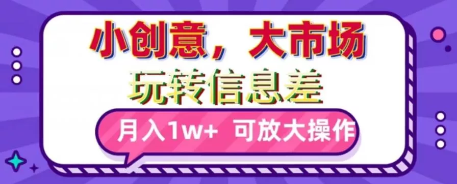 玩转信息差，小创意，大市场，月入10000+，可放大操作-山河网创