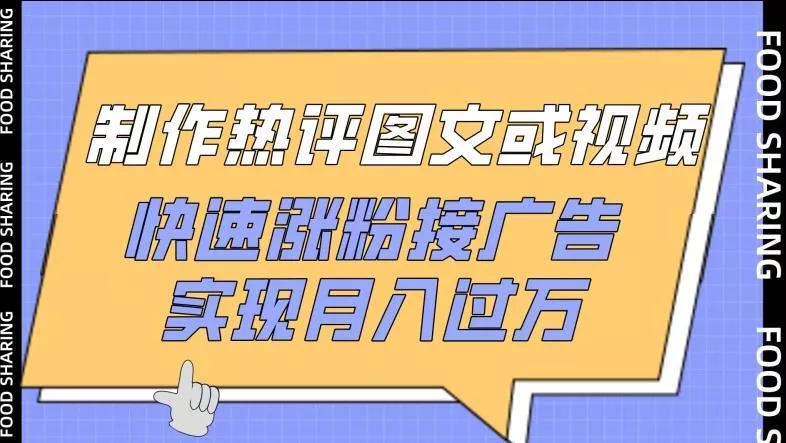 制作热评图文或视频，快速涨粉接广告，实现月入过万【揭秘】-山河网创