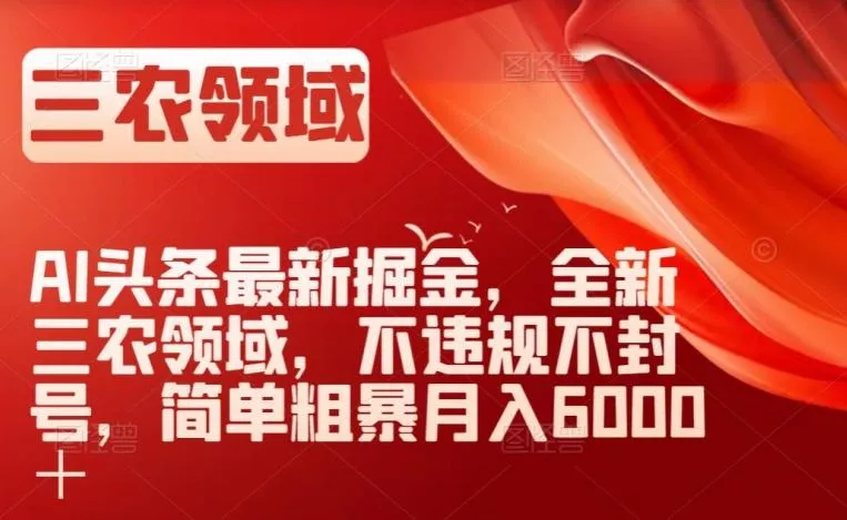 AI头条最新掘金，全新三农领域，不违规不封号，简单粗暴月入6000＋【揭秘】-山河网创