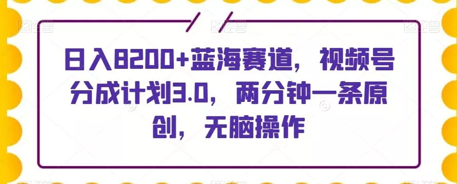 日入8200+蓝海赛道，视频号分成计划3.0，两分钟一条原创，无脑操作-山河网创