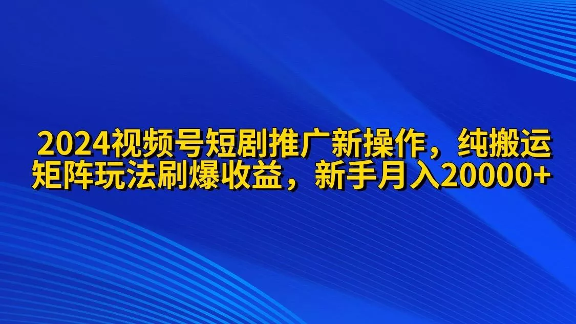 (9916期)2024视频号短剧推广新操作 纯搬运+矩阵连爆打法刷爆流量分成 小白月入20000-山河网创
