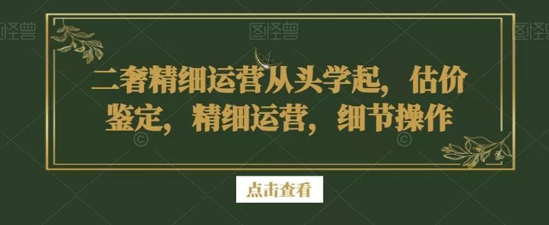 二奢精细运营从头学起，估价鉴定，精细运营，细节操作-山河网创