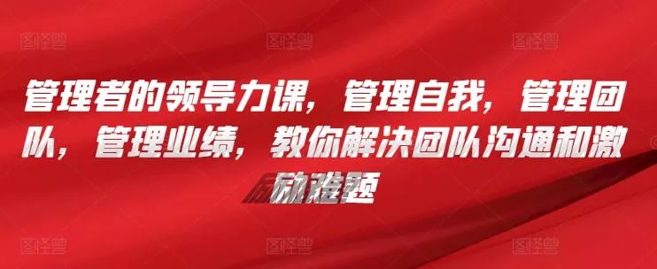 管理者的领导力课，​管理自我，管理团队，管理业绩，​教你解决团队沟通和激励难题-山河网创