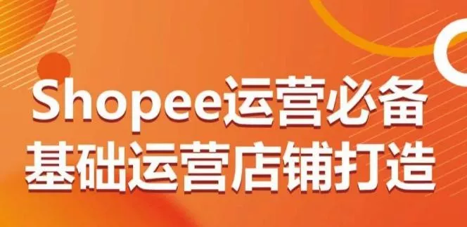 Shopee运营必备基础运营店铺打造，多层次的教你从0-1运营店铺-山河网创