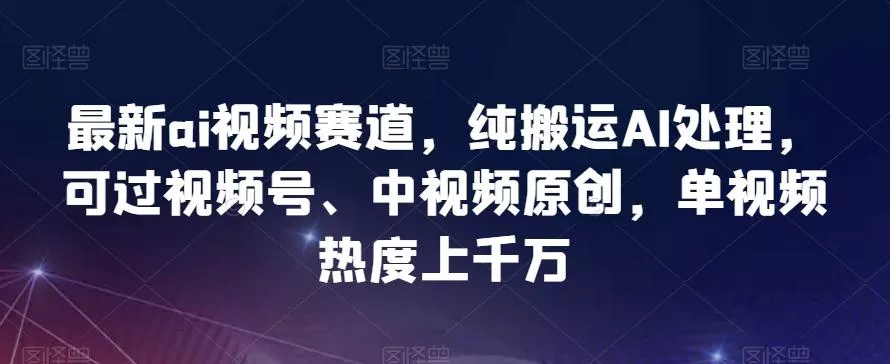 最新ai视频赛道，纯搬运AI处理，可过视频号、中视频原创，单视频热度上千万-山河网创