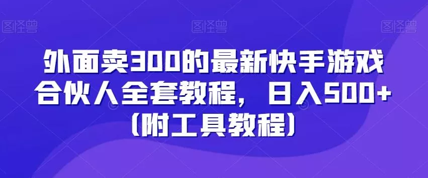 外面卖300的最新快手游戏合伙人全套教程，日入500+（附工具教程）-山河网创