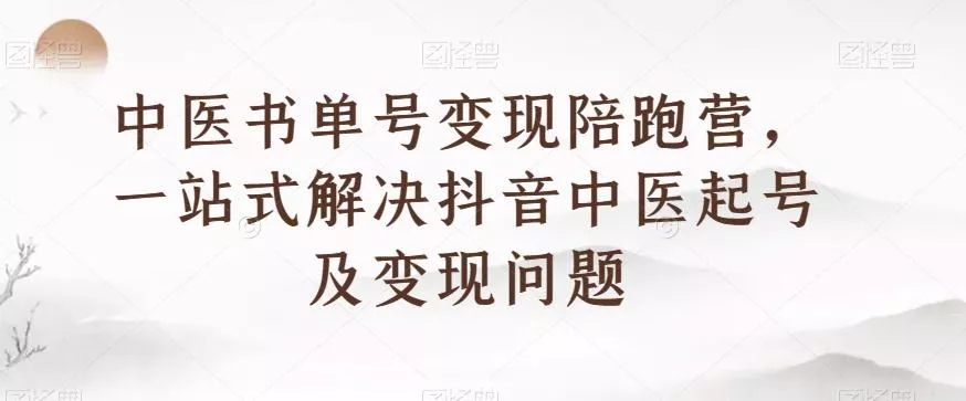 中医书单号变现陪跑营，一站式解决抖音中医起号及变现问题-山河网创