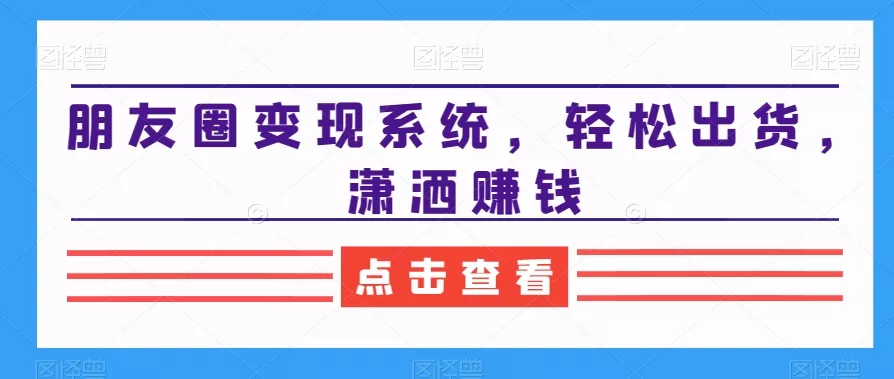 朋友圈变现系统，轻松出货，潇洒赚钱-山河网创