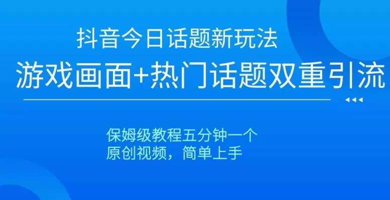 抖音今日话题新玩法，游戏画面+热门话题双重引流，保姆级教程五分钟一个【揭秘】-山河网创