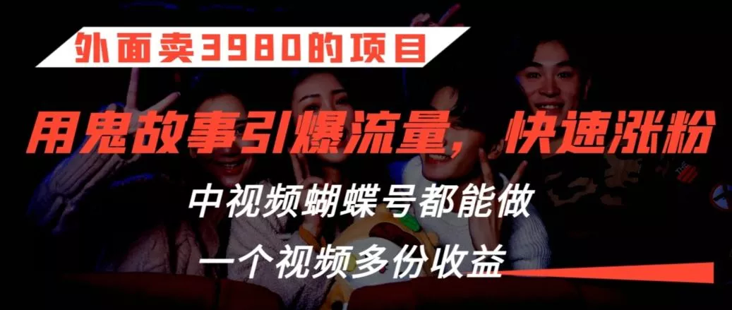 外面卖3980的项目，鬼故事引爆流量打法，中视频、蝴蝶号都能做，一个视频多份收益【揭秘】-山河网创
