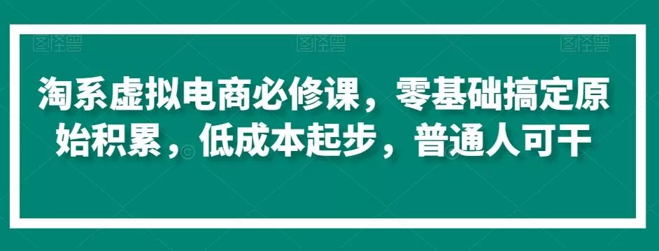 淘系虚拟电商必修课，零基础搞定原始积累，低成本起步，普通人可干-山河网创