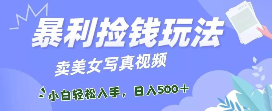 暴利捡钱玩法，卖美女写真视频，100%原创视频，小白轻松上手，单日收益500+-山河网创