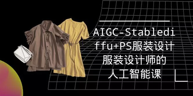 (9674期)实战培训班：AIGC-Stablediffu+PS服装设计-服装设计师的人工智能课(16节)-山河网创