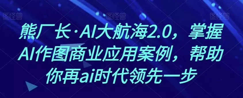 熊厂长·AI大航海2.0，掌握AI作图商业应用案例，帮助你再ai时代领先一步-山河网创