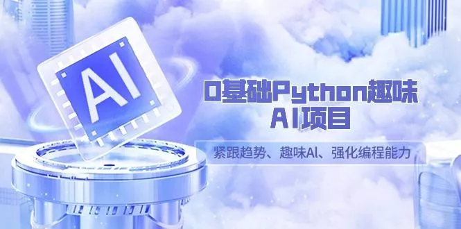 0基础Python趣味AI项目，紧跟趋势、趣味Al、强化编程能力(13节课)-山河网创