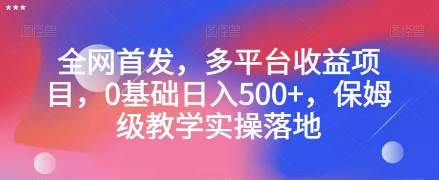 全网首发，多平台收益项目，0基础日入500+，保姆级教学实操落地【揭秘】-山河网创