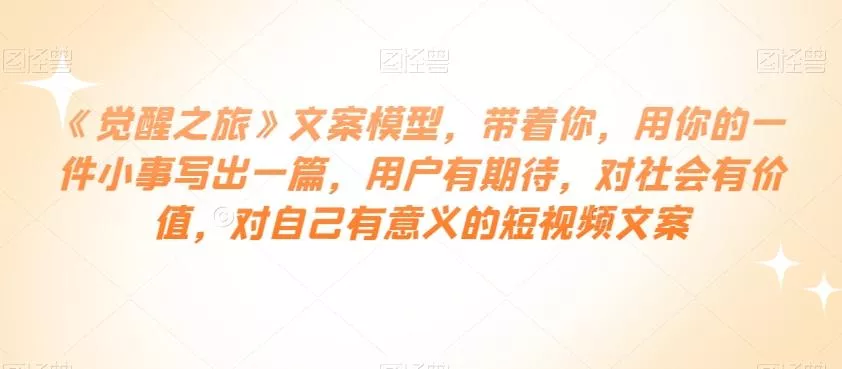 《觉醒之旅》文案模型，带着你，用你的一件小事写出一篇，用户有期待，对社会有价值，对自己有意义的短视频文案-山河网创