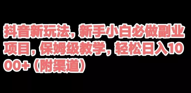 抖音新玩法，新手小白必做副业项目，保姆级教学，轻松日入1000+（附渠道）-山河网创