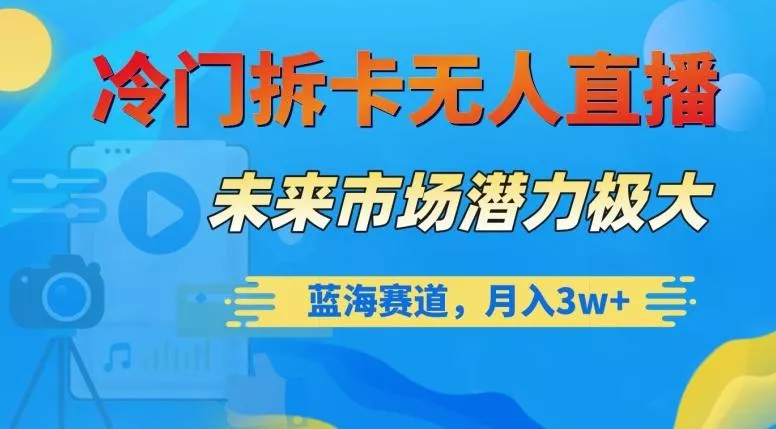 冷门拆卡无人直播，未来市场潜力极大，蓝海赛道，月入3w+【揭秘】-山河网创